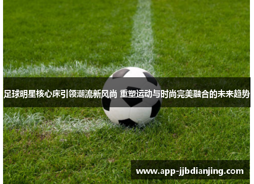 足球明星核心床引领潮流新风尚 重塑运动与时尚完美融合的未来趋势