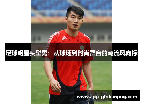 足球明星头型男：从球场到时尚舞台的潮流风向标