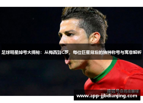 足球明星绰号大揭秘：从梅西到C罗，每位巨星背后的独特称号与寓意解析