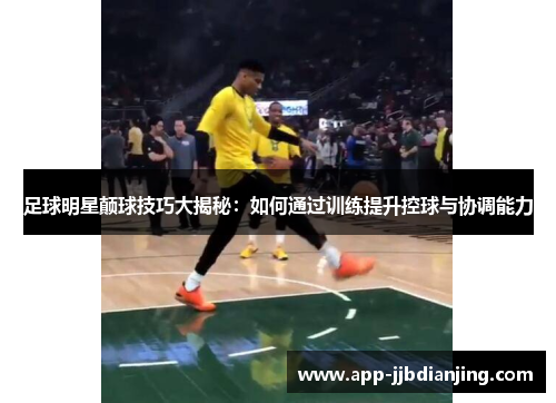足球明星颠球技巧大揭秘：如何通过训练提升控球与协调能力