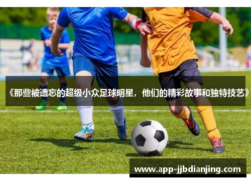 《那些被遗忘的超级小众足球明星，他们的精彩故事和独特技艺》