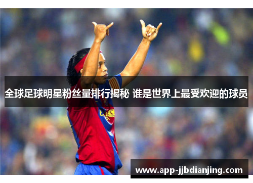 全球足球明星粉丝量排行揭秘 谁是世界上最受欢迎的球员