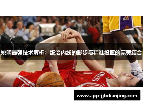姚明最强技术解析：统治内线的脚步与精准投篮的完美结合