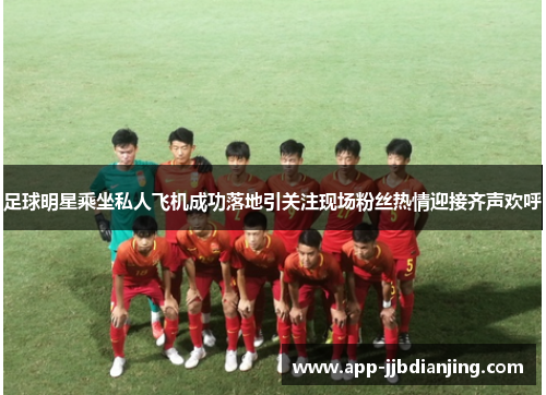 足球明星乘坐私人飞机成功落地引关注现场粉丝热情迎接齐声欢呼