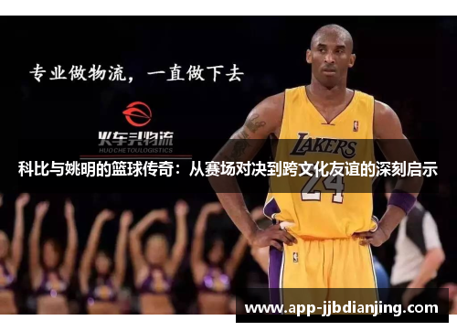 科比与姚明的篮球传奇：从赛场对决到跨文化友谊的深刻启示