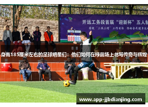 身高185厘米左右的足球明星们：他们如何在绿茵场上书写传奇与辉煌