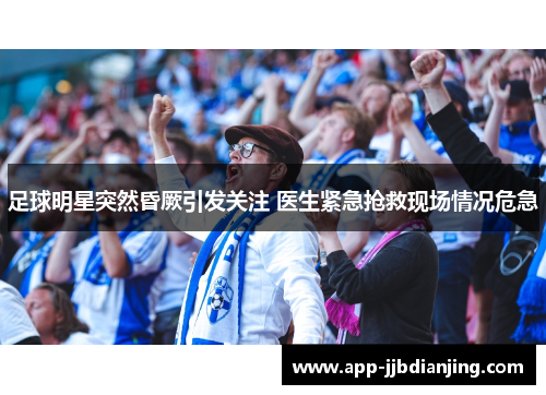 足球明星突然昏厥引发关注 医生紧急抢救现场情况危急