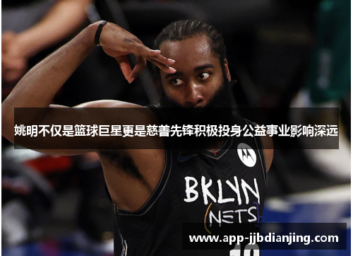 姚明不仅是篮球巨星更是慈善先锋积极投身公益事业影响深远