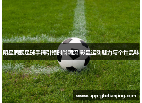 明星同款足球手镯引领时尚潮流 彰显运动魅力与个性品味