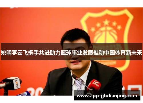 姚明李云飞携手共进助力篮球事业发展推动中国体育新未来