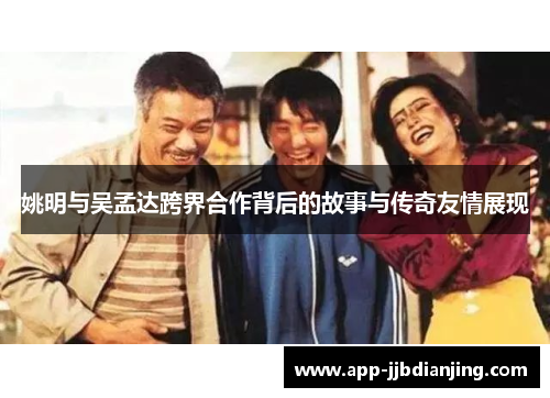 姚明与吴孟达跨界合作背后的故事与传奇友情展现
