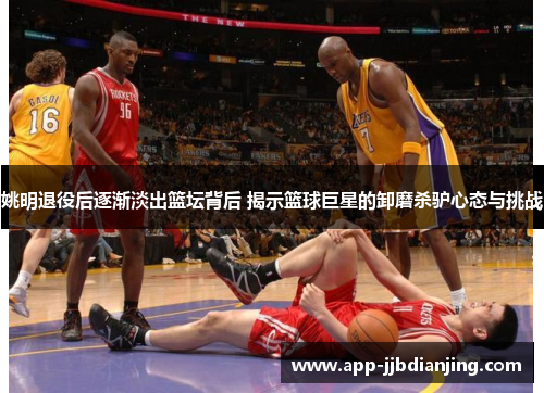姚明退役后逐渐淡出篮坛背后 揭示篮球巨星的卸磨杀驴心态与挑战