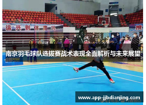 南京羽毛球队选拔赛战术表现全面解析与未来展望
