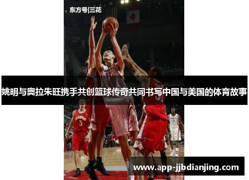 姚明与奥拉朱旺携手共创篮球传奇共同书写中国与美国的体育故事