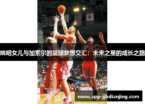 姚明女儿与加索尔的篮球梦想交汇：未来之星的成长之路