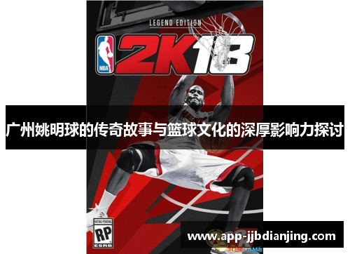 广州姚明球的传奇故事与篮球文化的深厚影响力探讨