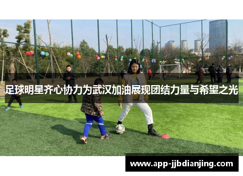 足球明星齐心协力为武汉加油展现团结力量与希望之光
