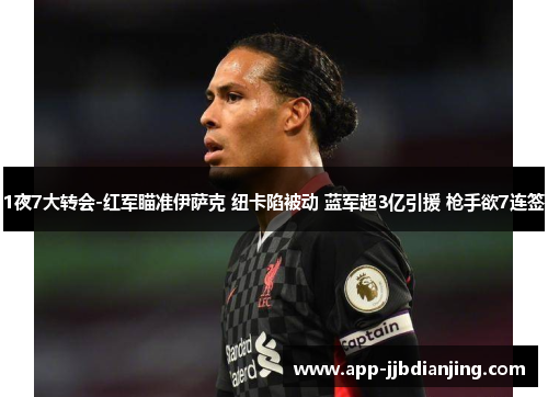 1夜7大转会-红军瞄准伊萨克 纽卡陷被动 蓝军超3亿引援 枪手欲7连签