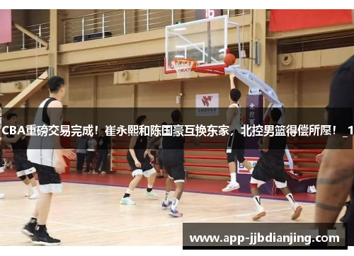 CBA重磅交易完成！崔永熙和陈国豪互换东家，北控男篮得偿所愿！_1