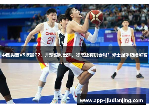 中国男篮VS波黑G2，开球时间出炉，徐杰还有机会吗？郭士强采访给解答