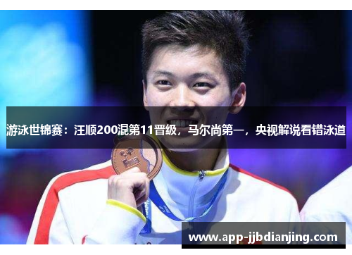 游泳世锦赛：汪顺200混第11晋级，马尔尚第一，央视解说看错泳道