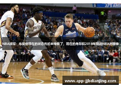 NBA球探：东契奇现在的状态看起来棒极了，现在的身形和2018年刚进NBA时很像